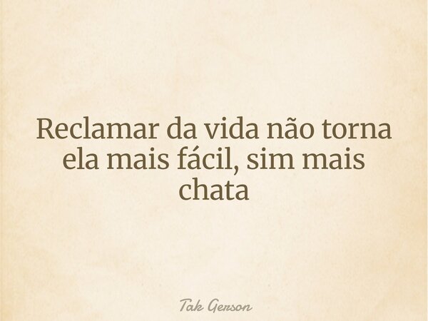 Reclamar da vida não torna ela mais fácil, sim mais chata... Frase de Tak Gerson.