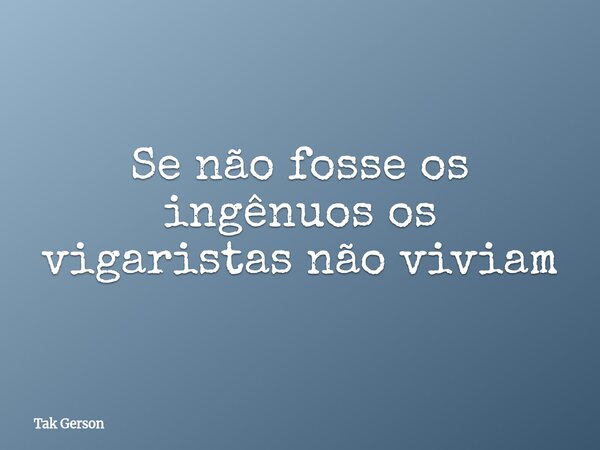 Se não fosse os ingênuos os vigaristas não viviam... Frase de Tak Gerson.