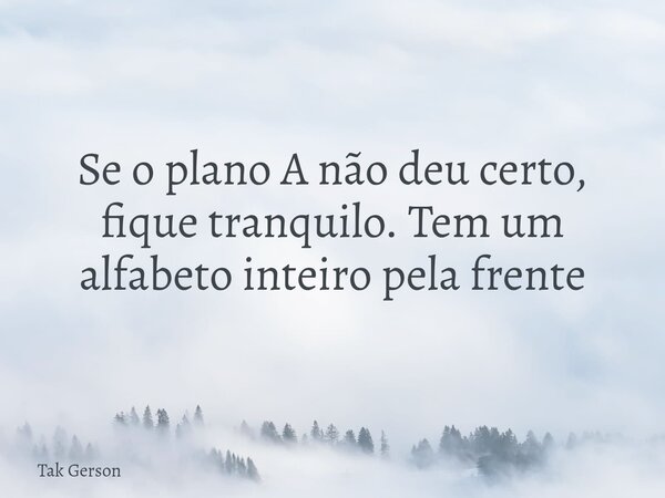 Se o plano A não deu certo, fique tranquilo. Tem um alfabeto inteiro pela frente... Frase de Tak Gerson.