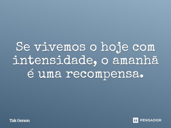 Se vivemos o hoje com intensidade, o amanhã é uma recompensa.... Frase de Tak Gerson.