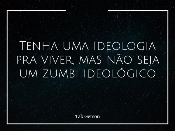 Tenha uma ideologia pra viver, mas não seja um zumbi ideológico... Frase de Tak Gerson.