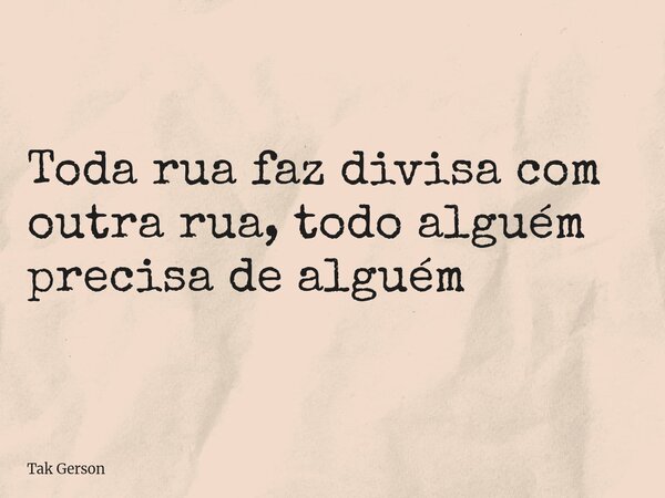 Toda rua faz divisa com outra rua, todo alguém precisa de alguém... Frase de Tak Gerson.