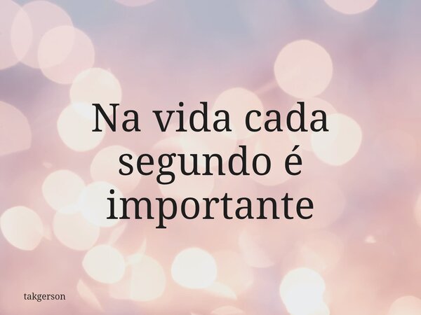 Na vida cada segundo é importante... Frase de takgerson.