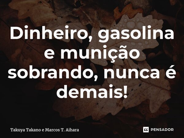 ⁠Dinheiro, gasolina e munição sobrando, nunca é demais!... Frase de Takuya Takano e Marcos T. Aihara.