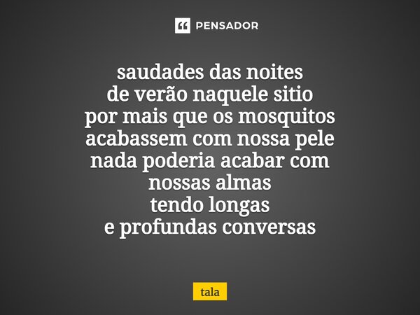 saudades das noites de verão naquele sitio por mais que os mosquitos acabassem com nossa pele nada poderia acabar com nossas almas tendo longas e profundas conv... Frase de tala.