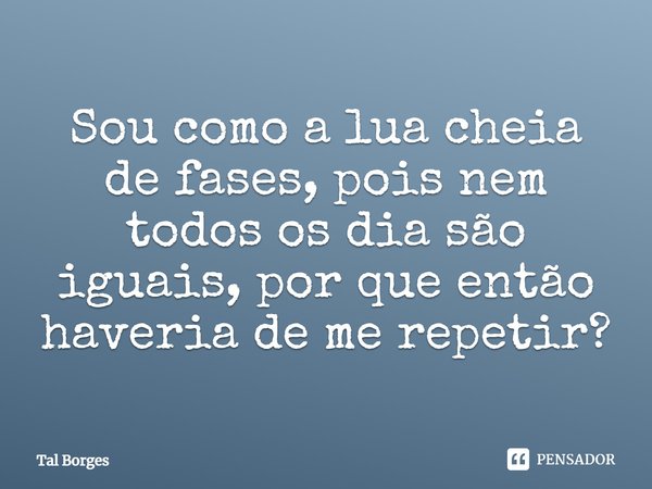 Sou como a lua cheia de fases, pois nem todos os dia são iguais, por que então haveria de me repetir?... Frase de Tal Borges.