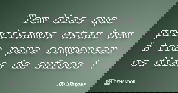 Tem dias que precisamos estar bem à toa para compensar os dias de sufoco !... Frase de Tal Borges.
