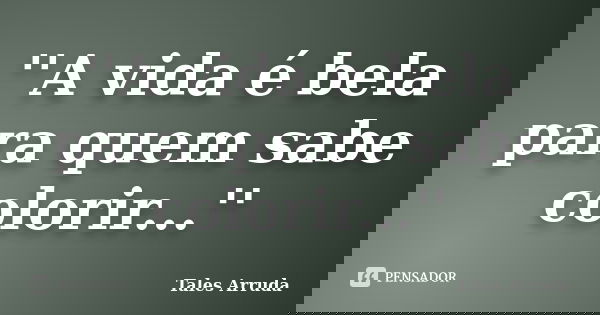 ''A vida é bela para quem sabe colorir...''... Frase de Tales Arruda.