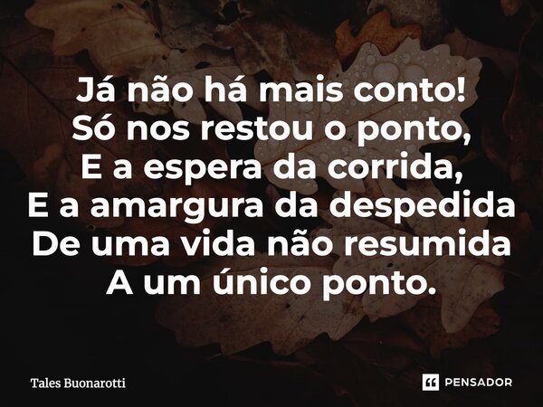 ⁠Já não há mais conto! Só nos restou o ponto, E a espera da corrida, E a amargura da despedida De uma vida não resumida A um único ponto.... Frase de Tales Buonarotti.