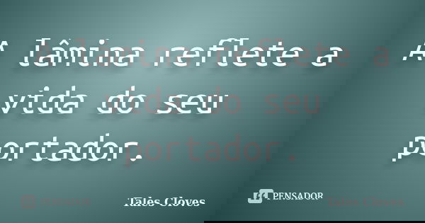 A lâmina reflete a vida do seu portador.... Frase de tales cloves.