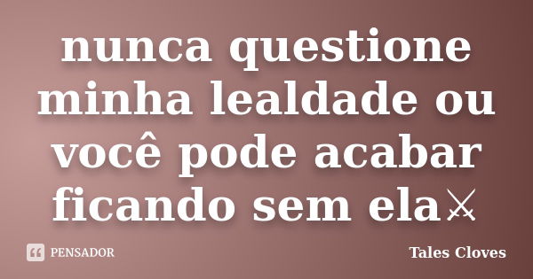 nunca questione minha lealdade ou você pode acabar ficando sem ela⚔... Frase de tales cloves.