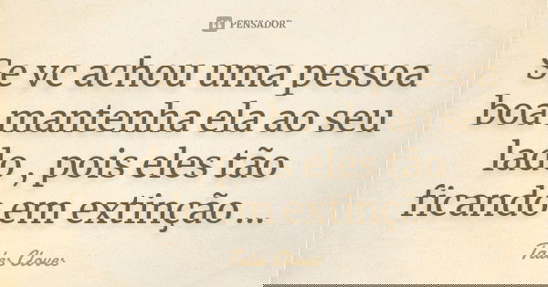 Se vc achou uma pessoa boa mantenha ela ao seu lado , pois eles tão ficando em extinção ...... Frase de Tales Cloves.
