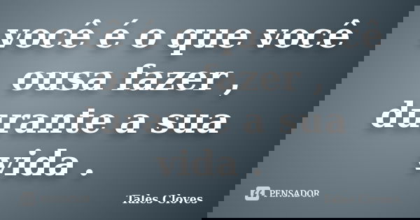 você é o que você ousa fazer , durante a sua vida .... Frase de tales cloves.