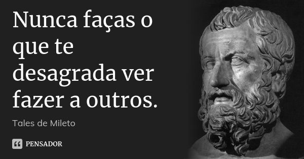 Nunca faças o que te desagrada ver fazer a outros.... Frase de Tales de Mileto.