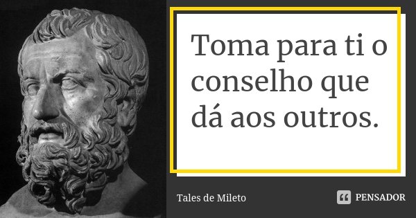 Toma para ti o conselho que dá aos outros.... Frase de Tales de Mileto.