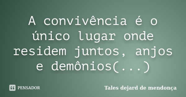 A convivência é o único lugar onde residem juntos, anjos e demônios(...)... Frase de Tales dejard de mendonça.