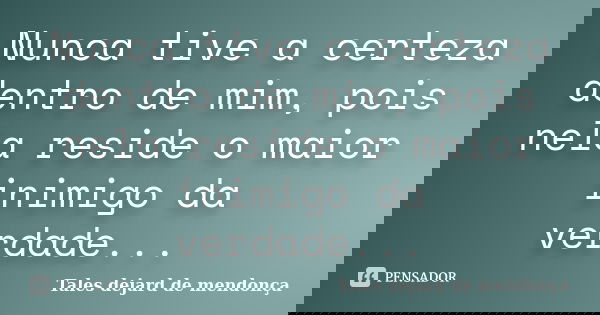 Nunca tive a certeza dentro de mim, pois nela reside o maior inimigo da verdade...... Frase de Tales dejard de mendonça.