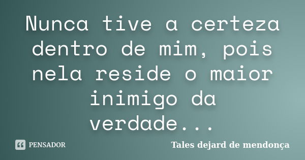 Nunca tive a certeza dentro de mim, pois nela reside o maior inimigo da verdade...... Frase de Tales dejard de mendonça.