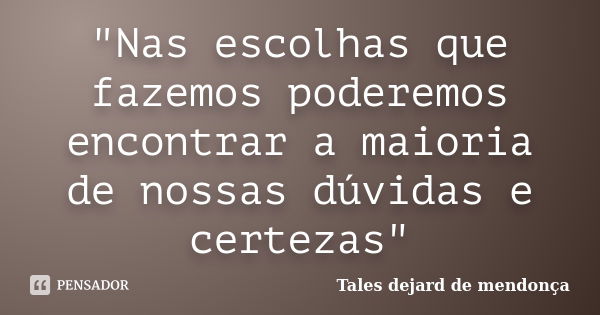 "Nas escolhas que fazemos poderemos encontrar a maioria de nossas dúvidas e certezas"... Frase de Tales dejard de mendonça.