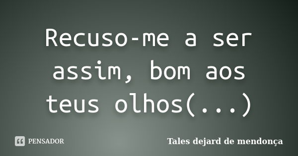 Recuso-me a ser assim, bom aos teus olhos(...)... Frase de Tales dejard de mendonça.