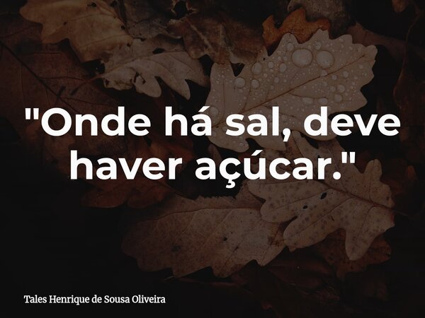 "Onde há sal, deve haver açúcar."⁠... Frase de Tales Henrique de Sousa Oliveira.