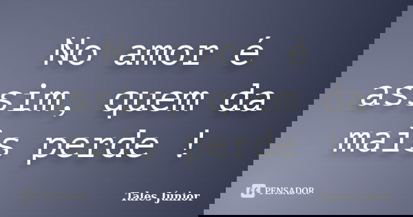 No amor é assim, quem da mais perde !... Frase de Tales Júnior.