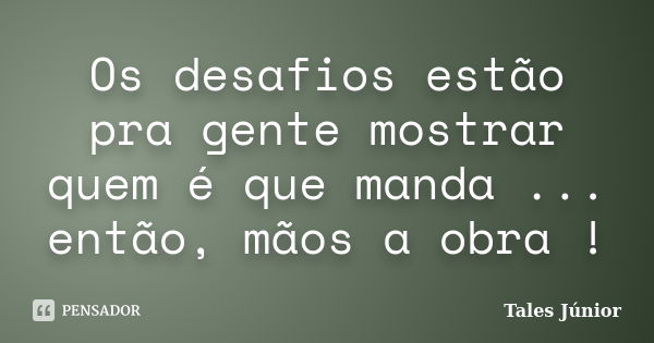 Os desafios estão pra gente mostrar quem é que manda ... então, mãos a obra !... Frase de Tales Júnior.