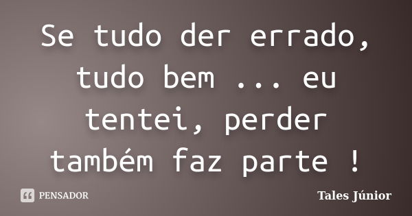 Se tudo der errado, tudo bem ... eu tentei, perder também faz parte !... Frase de Tales Júnior.