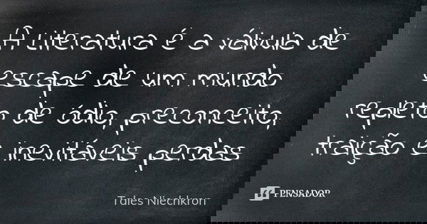 A Literatura é a válvula de escape de um mundo repleto de ódio, preconceito, traição e inevitáveis perdas... Frase de Tales Niechkron.