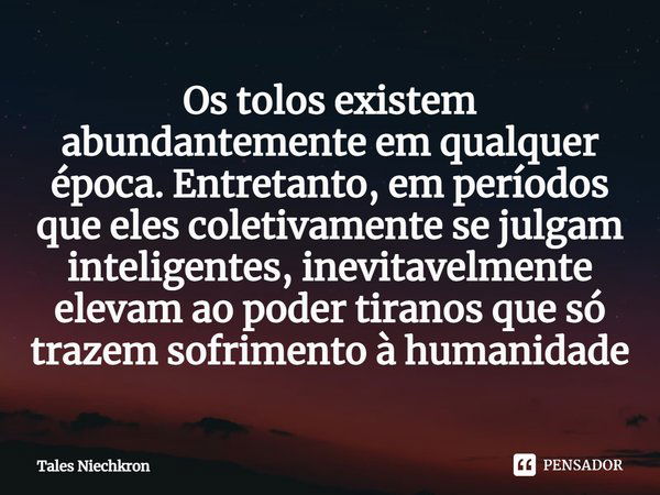 ⁠Os tolos existem abundantemente em qualquer época. Entretanto, em períodos que eles coletivamente se julgam inteligentes, inevitavelmente elevam ao poder tiran... Frase de Tales Niechkron.