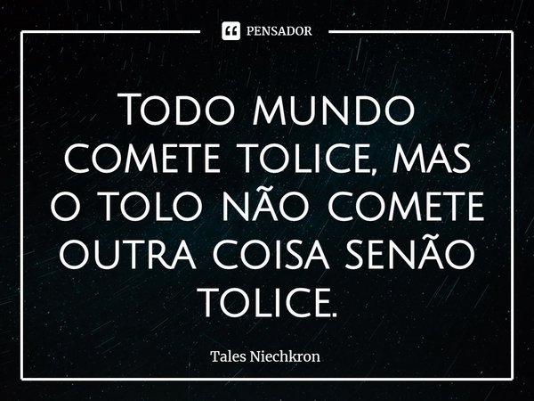 ⁠Todo mundo comete tolice, mas o tolo não comete outra coisa senão tolice.... Frase de Tales Niechkron.