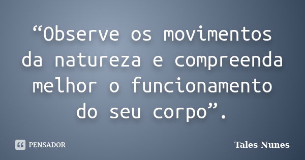 “Observe os movimentos da natureza e compreenda melhor o funcionamento do seu corpo”.... Frase de Tales Nunes.