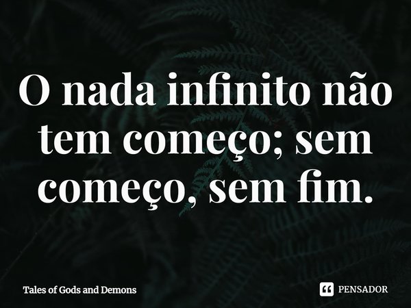 ⁠O nada infinito não tem começo; sem começo, sem fim.... Frase de Tales of Gods and Demons.