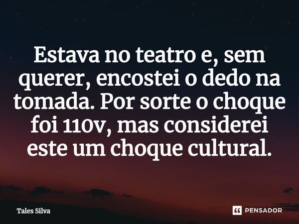 ⁠Estava no teatro e, sem querer, encostei o dedo na tomada. Por sorte o choque foi 110v, mas considerei este um choque cultural.... Frase de Tales Silva.