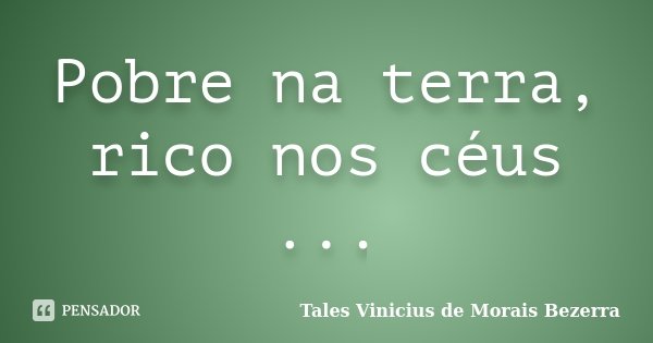 Pobre na terra, rico nos céus ...... Frase de Tales Vinicius de Morais Bezerra.