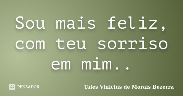 Sou mais feliz, com teu sorriso em mim..... Frase de Tales Vinicius de Morais Bezerra.