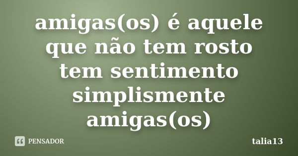 amigas(os) é aquele que não tem rosto tem sentimento simplismente amigas(os)... Frase de talia13.