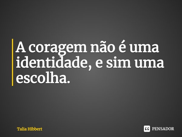A coragem não é uma identidade, e sim uma escolha.... Frase de Talia Hibbert.