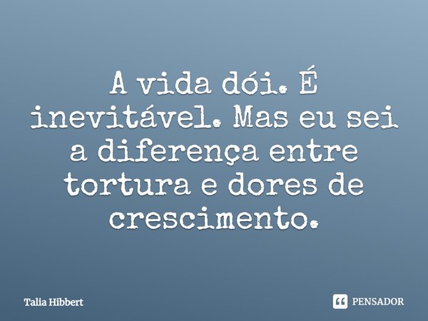 A vida dói. É inevitável. Mas eu sei a diferença entre tortura e dores de crescimento.... Frase de Talia Hibbert.