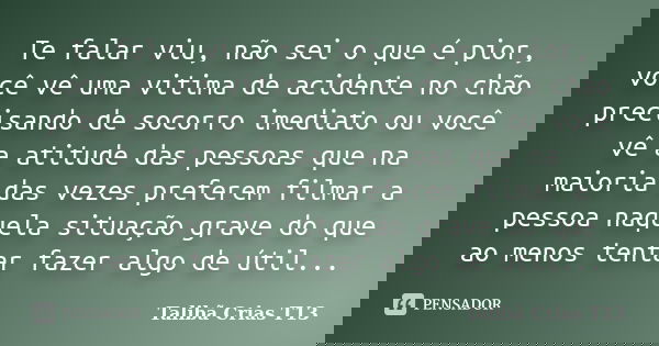 Te falar viu, não sei o que é pior, você vê uma vitima de acidente no chão precisando de socorro imediato ou você vê a atitude das pessoas que na maioria das ve... Frase de Talibã Crias T13.