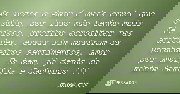 As vezes o Amor é mais cruel que o ódio, por isso não tenho mais Fé nisso, prefiro acreditar nas atitudes, essas sim mostram os verdadeiros sentimentos, amor po... Frase de Talibã T13.