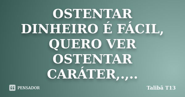 OSTENTAR DINHEIRO É FÁCIL, QUERO VER OSTENTAR CARÁTER,.,..... Frase de Talibã T13.