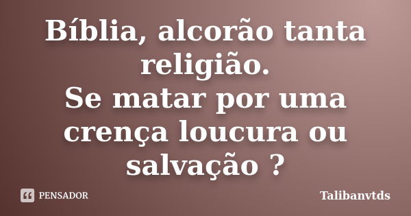 Bíblia, alcorão tanta religião. Se matar por uma crença loucura ou salvação ?... Frase de Talibanvtds.