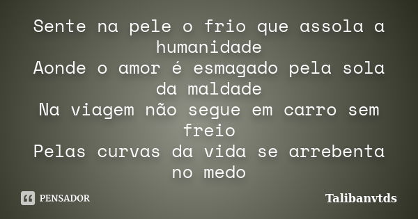 Sente na pele o frio que assola a humanidade Aonde o amor é esmagado pela sola da maldade Na viagem não segue em carro sem freio Pelas curvas da vida se arreben... Frase de Talibanvtds.