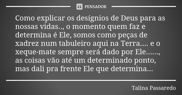 Como explicar os desígnios de Deus para as nossas vidas.., o momento quem faz e determina é Ele, somos como peças de xadrez num tabuleiro aqui na Terra.... e o ... Frase de Talina Passaredo.