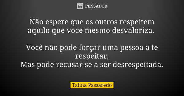 Não espere que os outros respeitem aquilo que voce mesmo desvaloriza. Você não pode forçar uma pessoa a te respeitar, Mas pode recusar-se a ser desrespeitada.... Frase de Talina Passaredo.