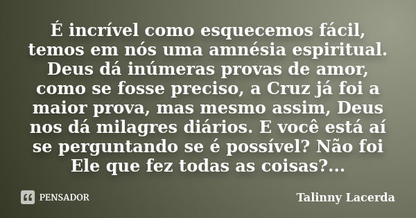 É incrível como esquecemos fácil, temos em nós uma amnésia espiritual. Deus dá inúmeras provas de amor, como se fosse preciso, a Cruz já foi a maior prova, mas ... Frase de Talinny Lacerda.