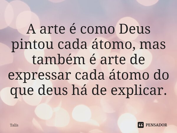 ⁠A arte é como Deus pintou cada átomo, mas também é arte de expressar cada átomo do que deus há de explicar.... Frase de Talis.
