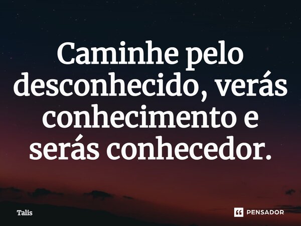 ⁠Caminhe pelo desconhecido, verás conhecimento e serás conhecedor.... Frase de Talis.