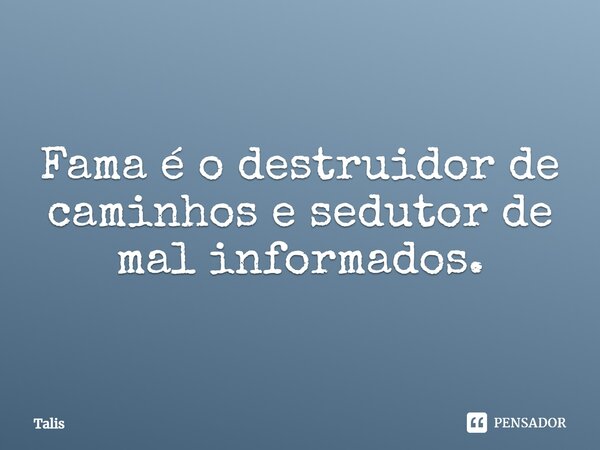 ⁠Fama é o destruidor de caminhos e sedutor de mal informados.... Frase de Talis.